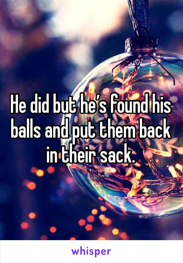 He did but he’s found his balls and put them back in their sack. 