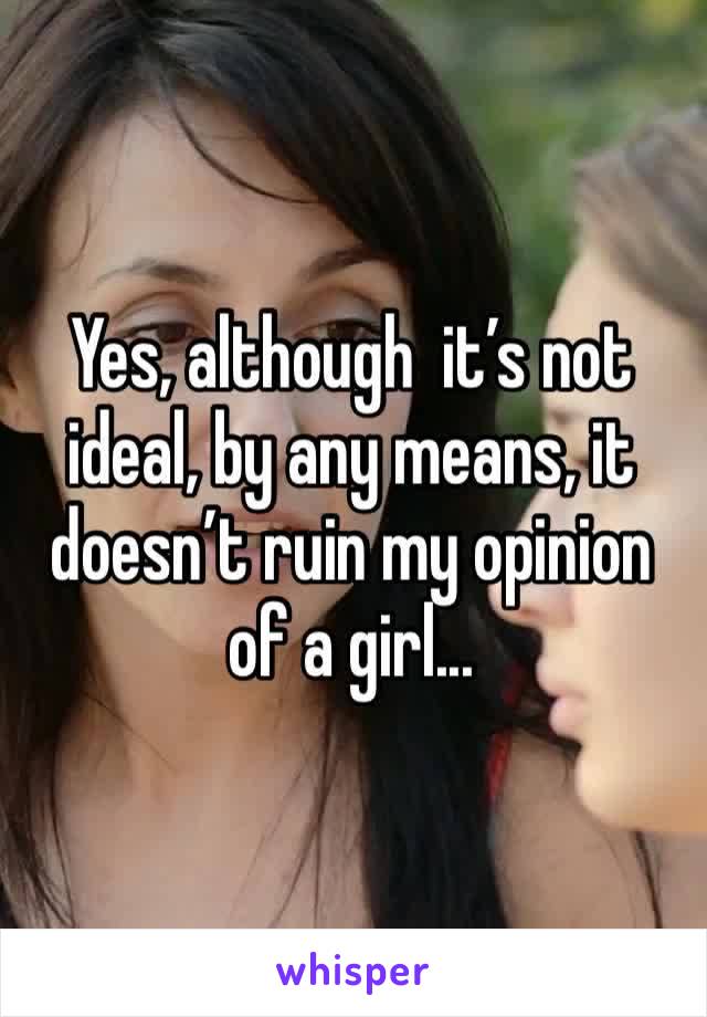 Yes, although  it’s not ideal, by any means, it doesn’t ruin my opinion of a girl...
