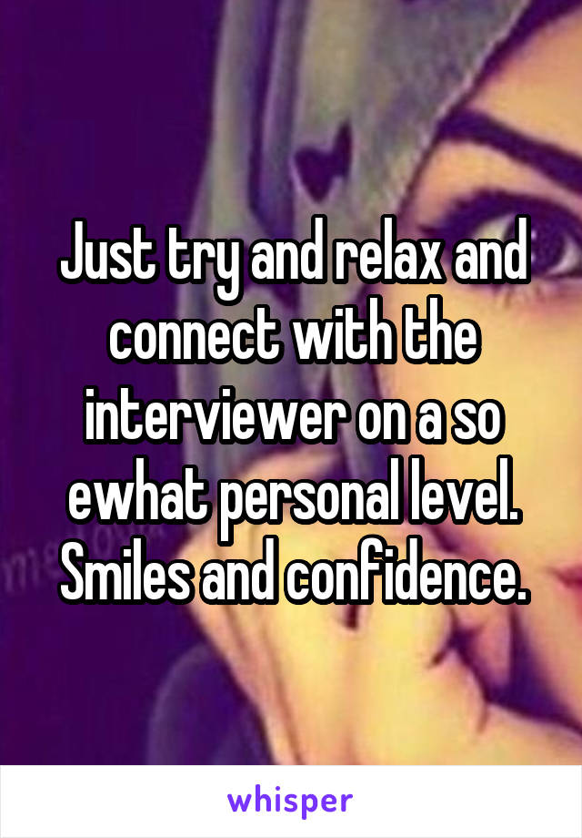 Just try and relax and connect with the interviewer on a so ewhat personal level. Smiles and confidence.