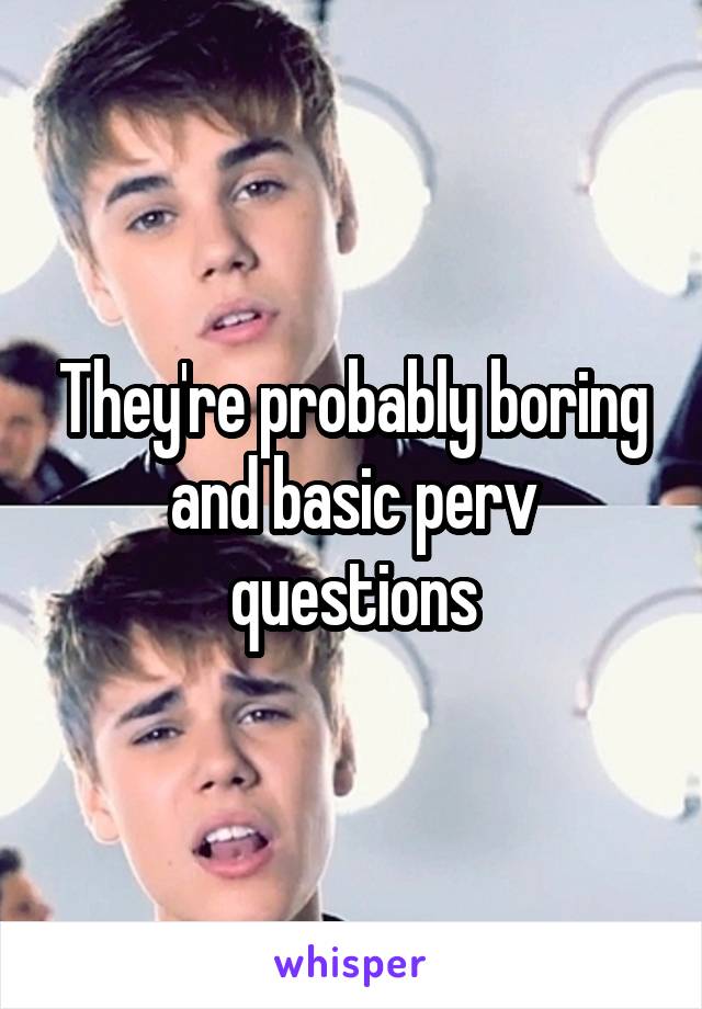They're probably boring and basic perv questions