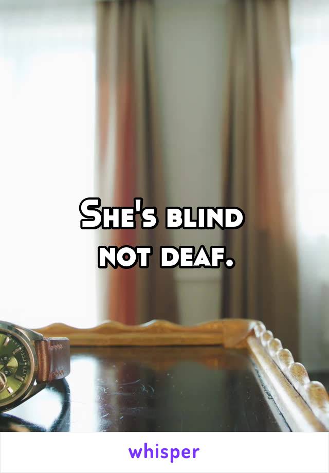 She's blind 
not deaf.