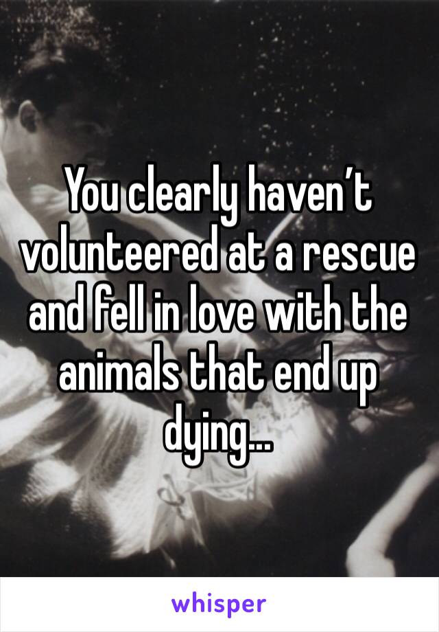 You clearly haven’t volunteered at a rescue and fell in love with the animals that end up dying...