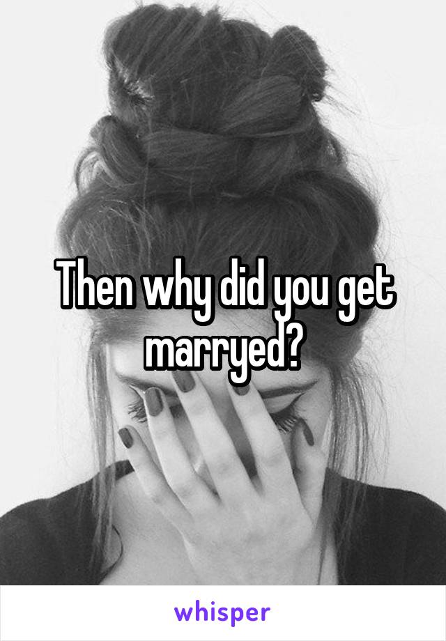 Then why did you get marryed?