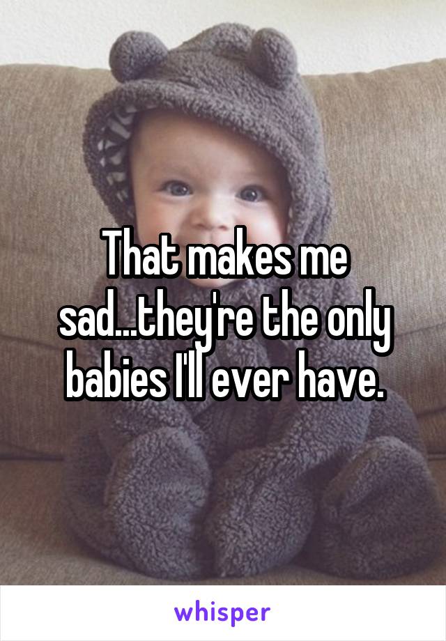 That makes me sad...they're the only babies I'll ever have.