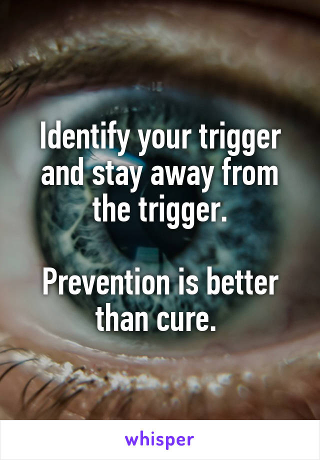 Identify your trigger and stay away from the trigger.

Prevention is better than cure. 