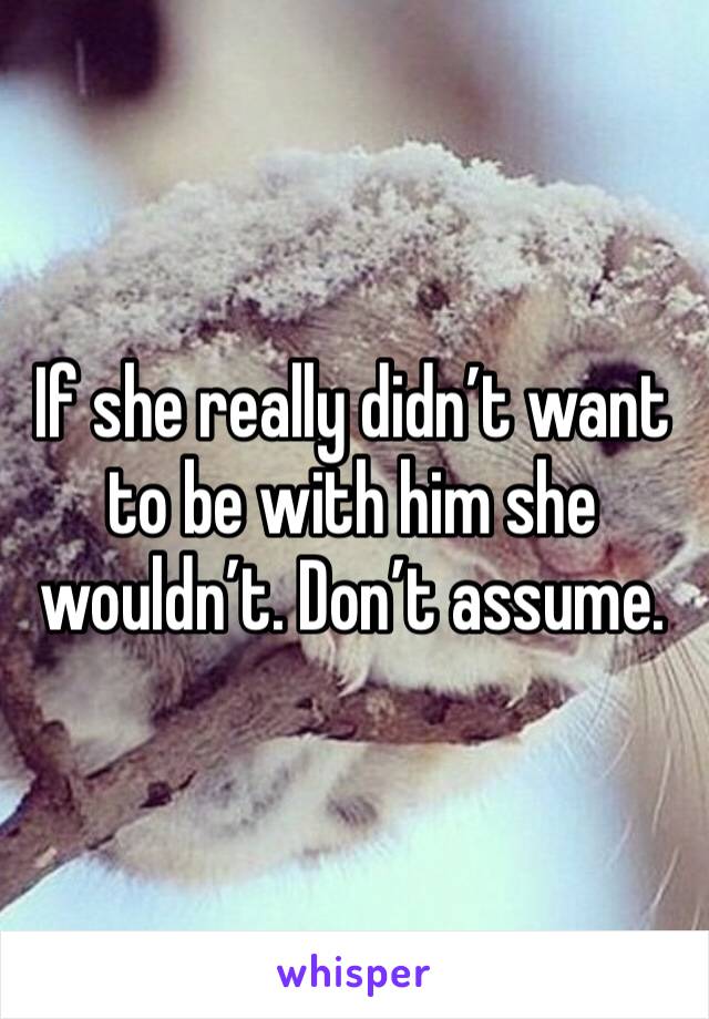 If she really didn’t want to be with him she wouldn’t. Don’t assume. 