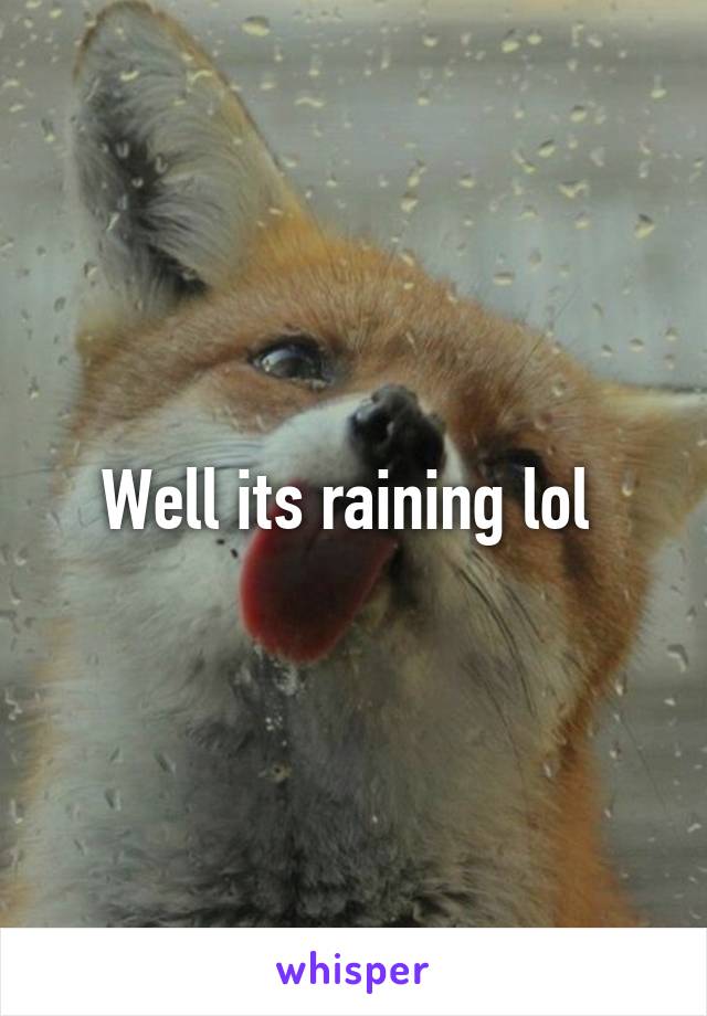 Well its raining lol 