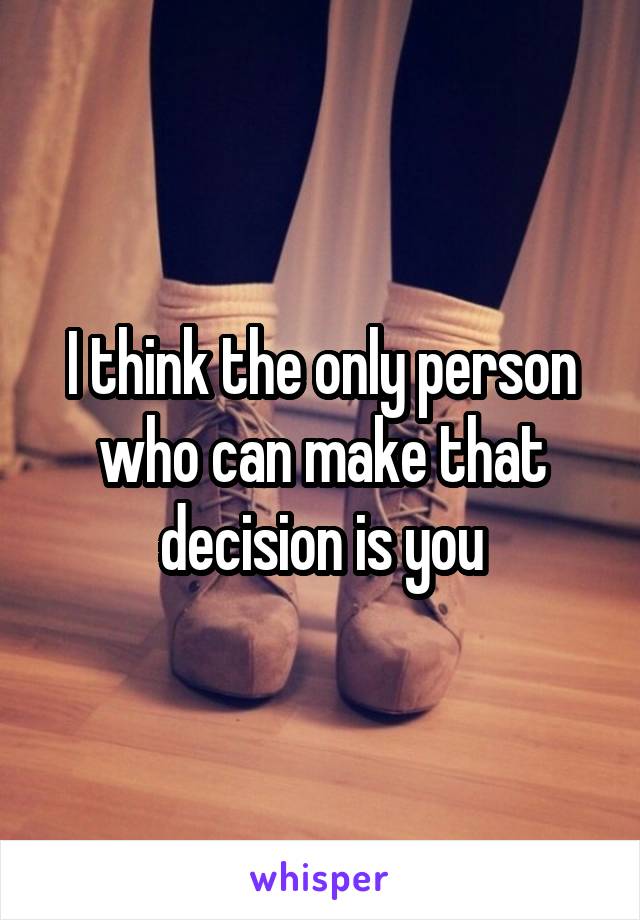 I think the only person who can make that decision is you