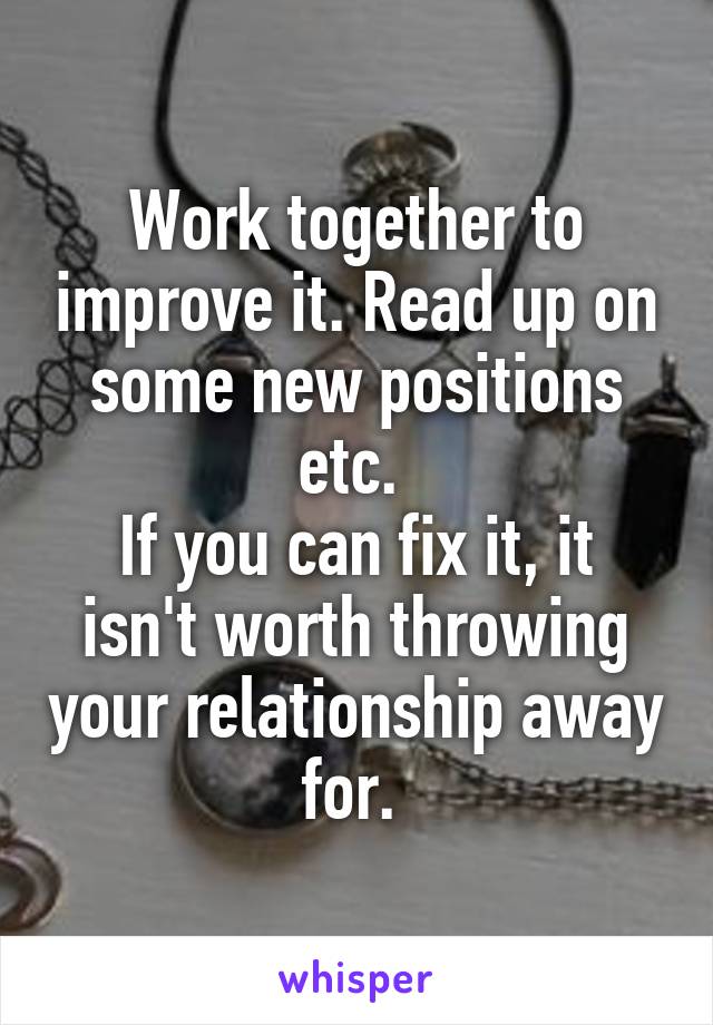 Work together to improve it. Read up on some new positions etc. 
If you can fix it, it isn't worth throwing your relationship away for. 