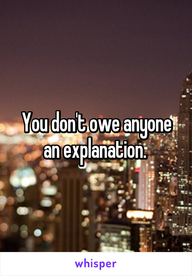 You don't owe anyone an explanation. 
