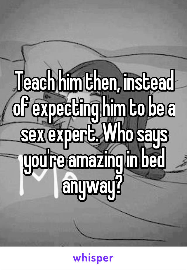 Teach him then, instead of expecting him to be a sex expert. Who says you're amazing in bed anyway? 