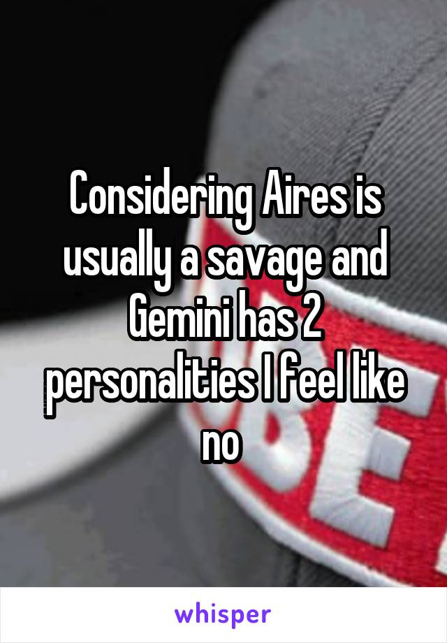 Considering Aires is usually a savage and Gemini has 2 personalities I feel like no 