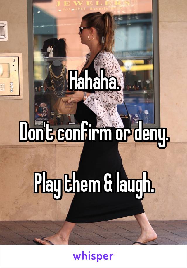 Hahaha.

Don't confirm or deny.

Play them & laugh.