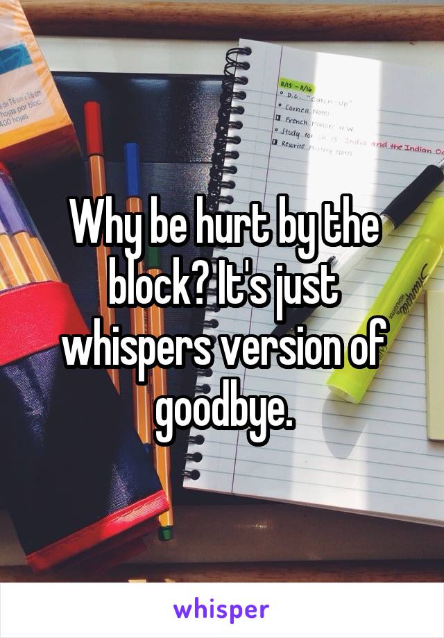 Why be hurt by the block? It's just whispers version of goodbye.