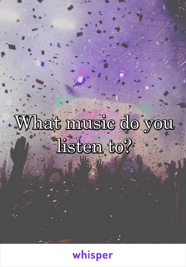 What music do you listen to?