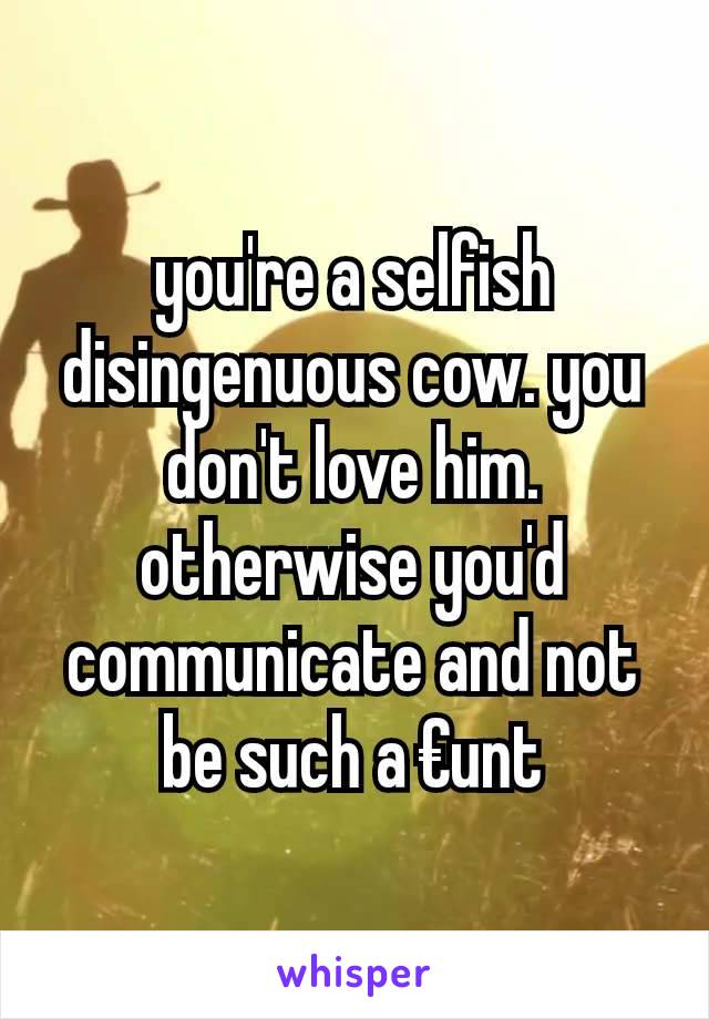 you're a selfish disingenuous cow. you don't love him. otherwise you'd communicate and not be such a €unt