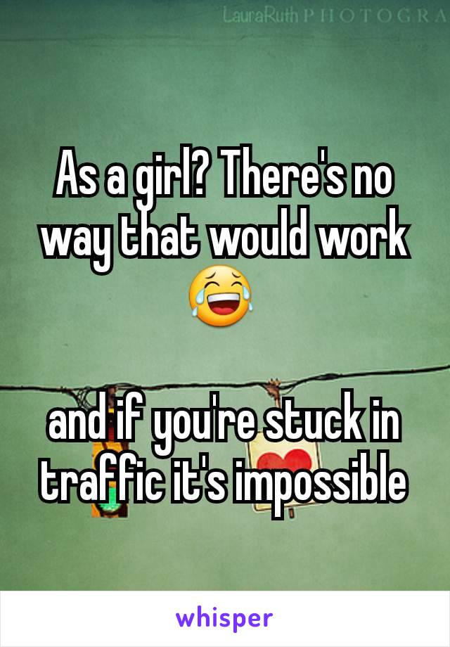 As a girl? There's no way that would work 😂 

and if you're stuck in traffic it's impossible