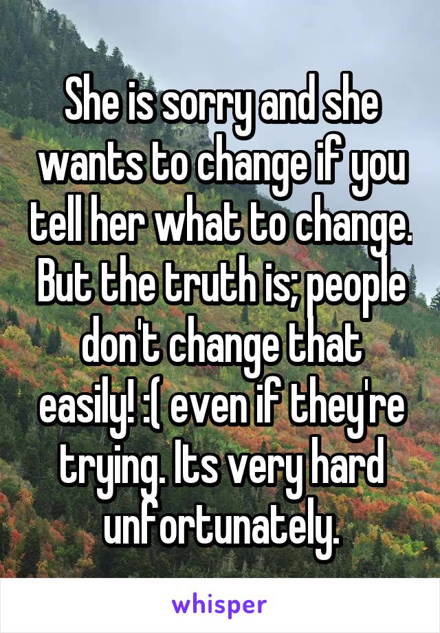 She is sorry and she wants to change if you tell her what to change. But the truth is; people don't change that easily! :( even if they're trying. Its very hard unfortunately.