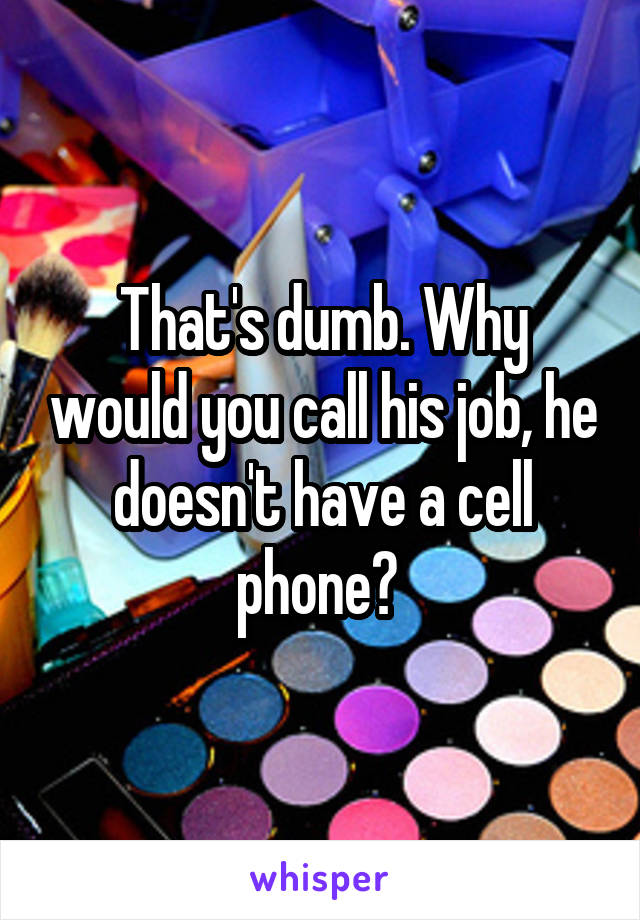 That's dumb. Why would you call his job, he doesn't have a cell phone? 