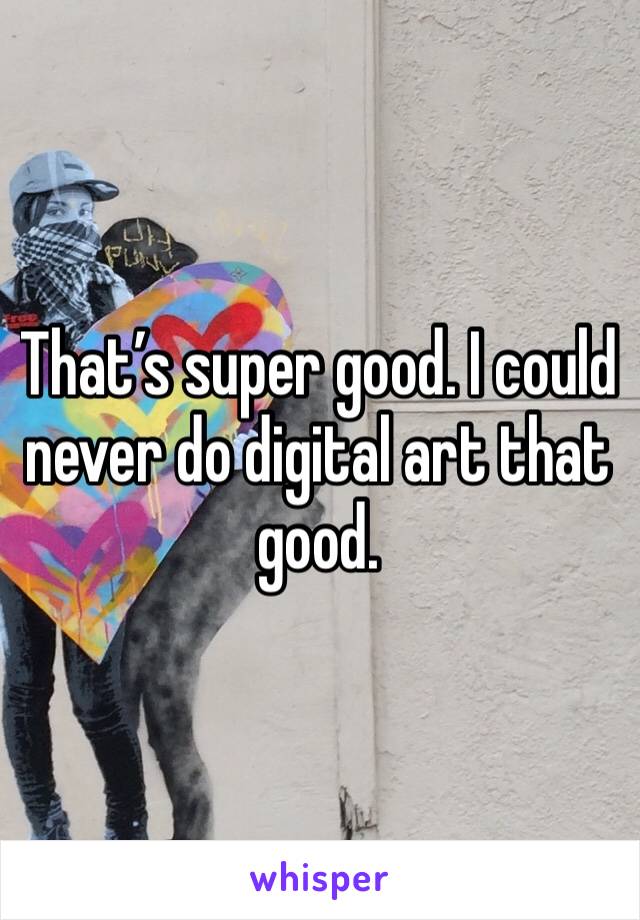 That’s super good. I could never do digital art that good. 