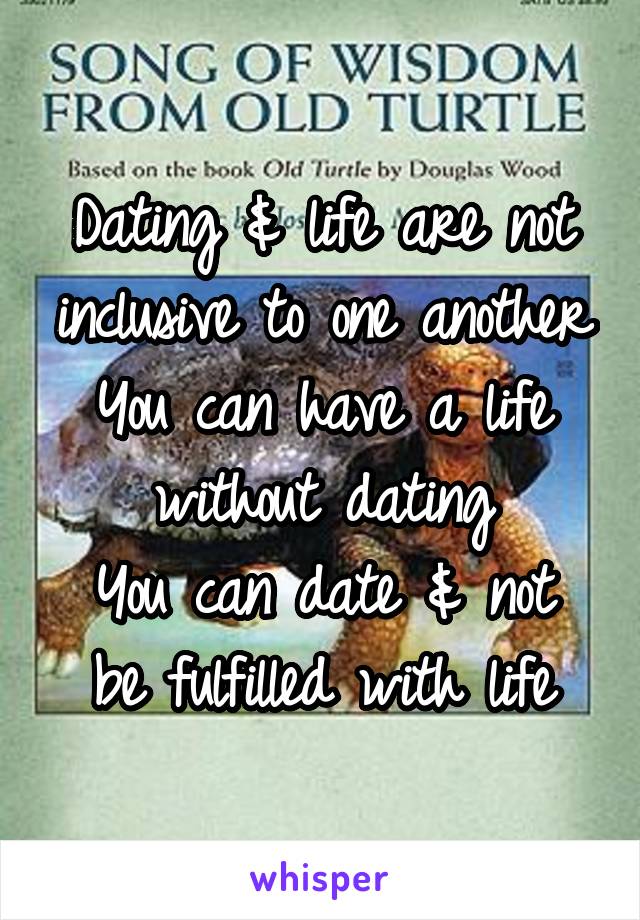Dating & life are not inclusive to one another
You can have a life without dating
You can date & not be fulfilled with life