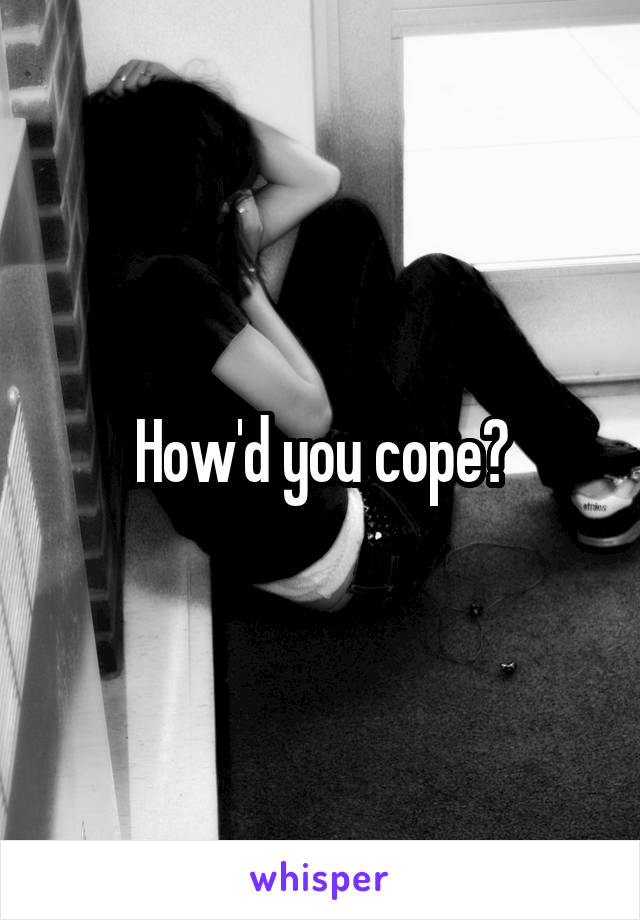 How'd you cope?