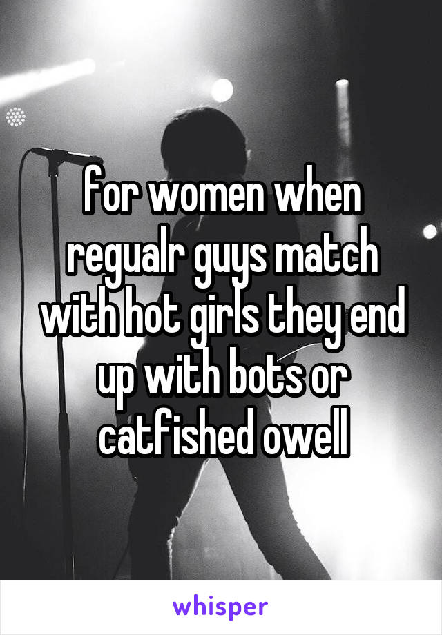 for women when regualr guys match with hot girls they end up with bots or catfished owell