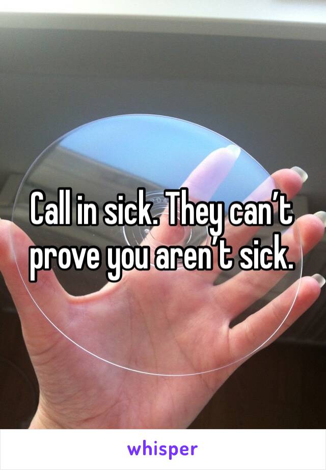 Call in sick. They can’t prove you aren’t sick. 