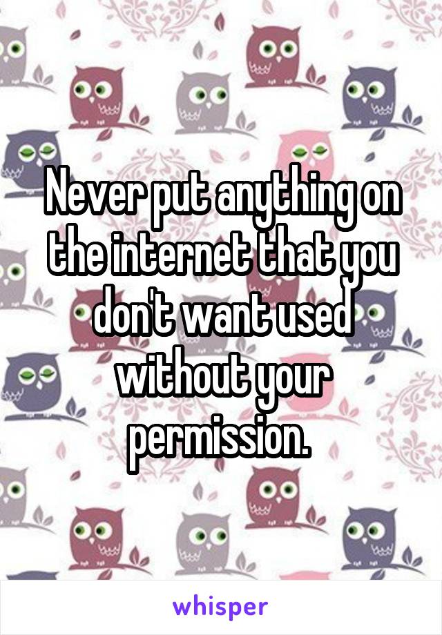 Never put anything on the internet that you don't want used without your permission. 