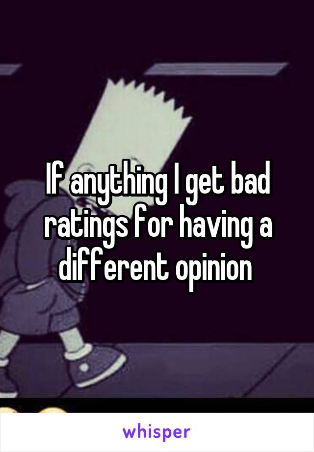 If anything I get bad ratings for having a different opinion 
