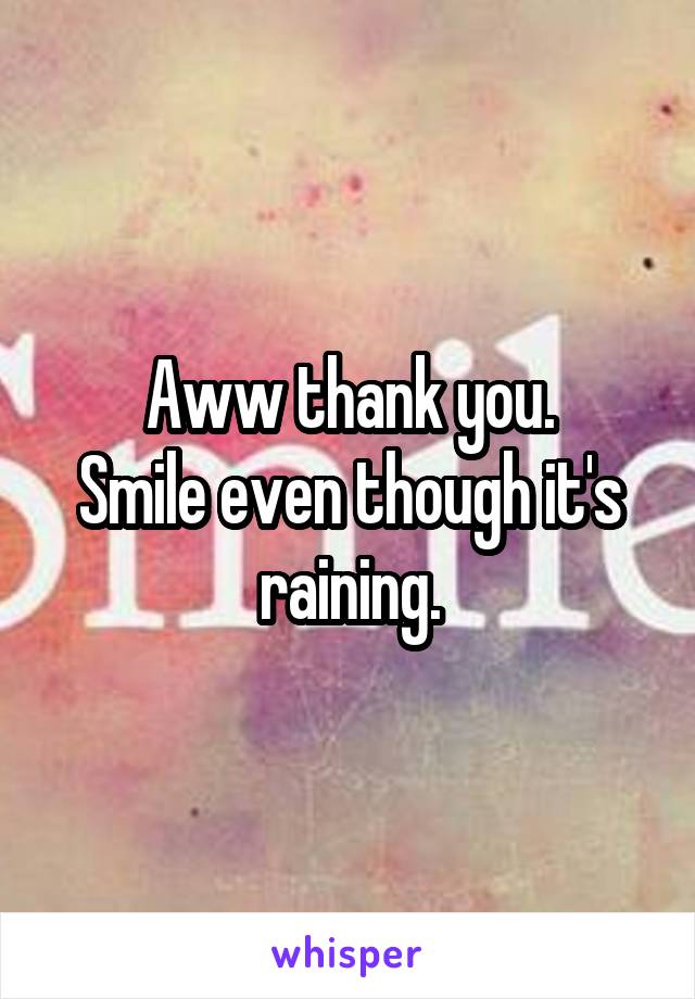 Aww thank you.
Smile even though it's raining.