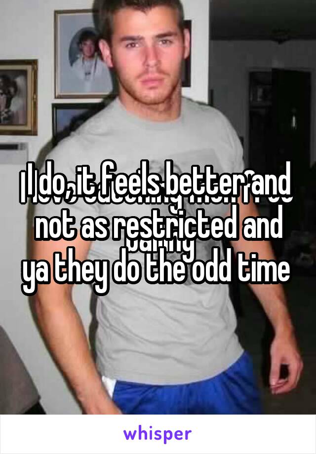 I do, it feels better and not as restricted and ya they do the odd time 
