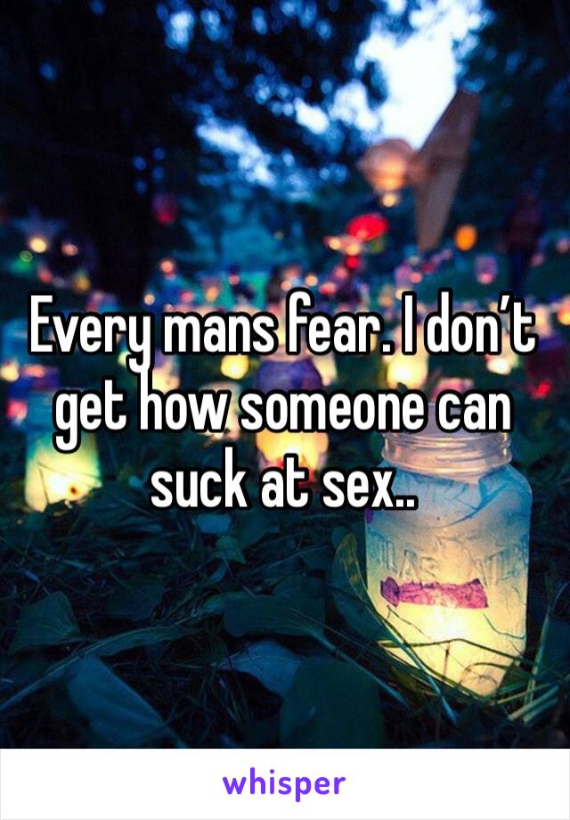 Every mans fear. I don’t get how someone can suck at sex.. 