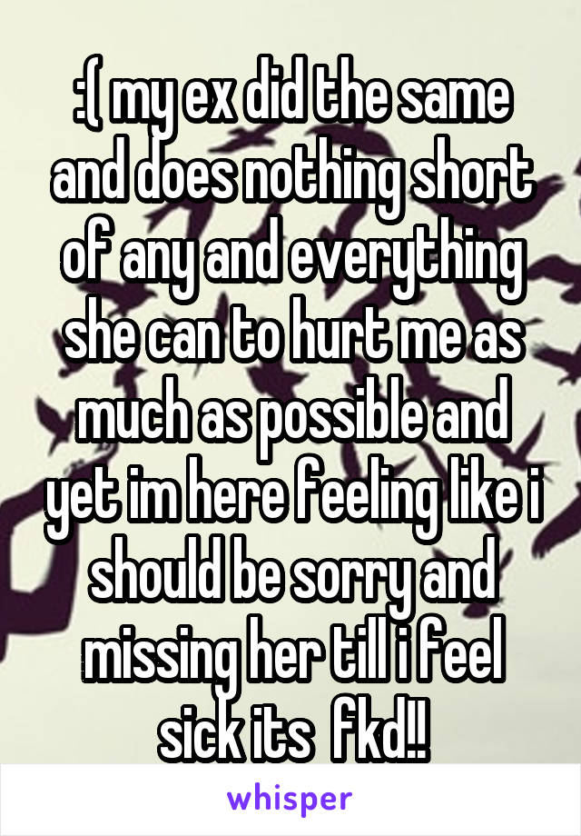 :( my ex did the same and does nothing short of any and everything she can to hurt me as much as possible and yet im here feeling like i should be sorry and missing her till i feel sick its  fkd!!