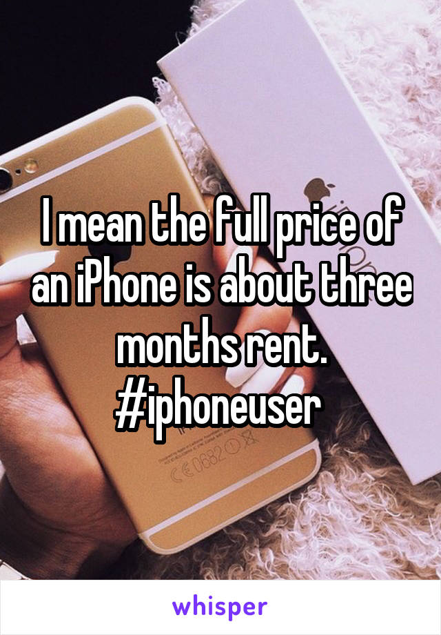 I mean the full price of an iPhone is about three months rent. #iphoneuser 