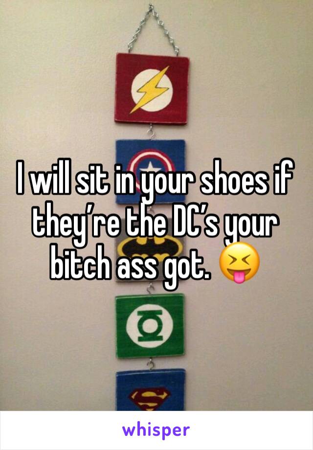 I will sit in your shoes if they’re the DC’s your bitch ass got. 😝