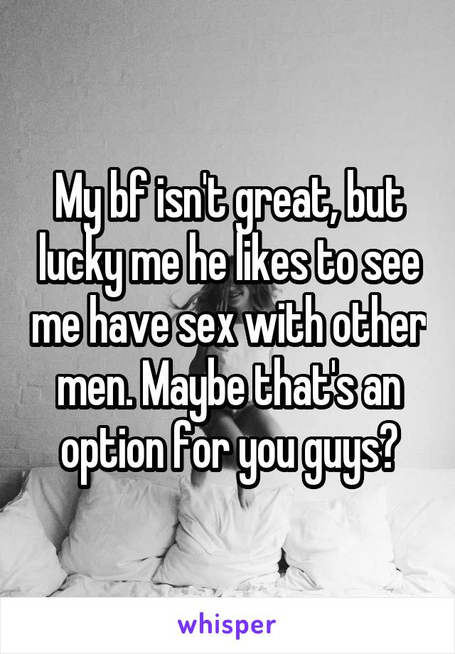 My bf isn't great, but lucky me he likes to see me have sex with other men. Maybe that's an option for you guys?