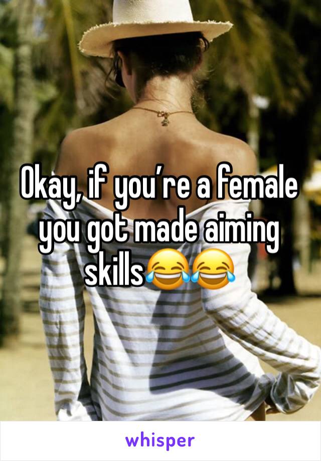 Okay, if you’re a female you got made aiming skills😂😂