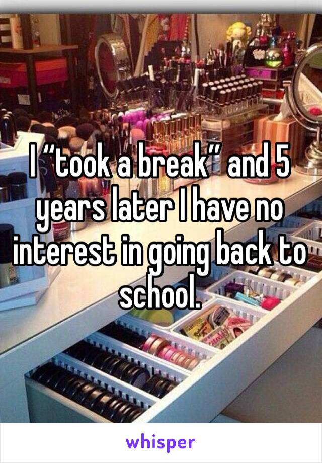 I “took a break” and 5 years later I have no interest in going back to school. 