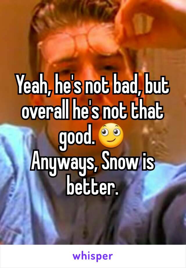 Yeah, he's not bad, but overall he's not that good.🙄
Anyways, Snow is better.