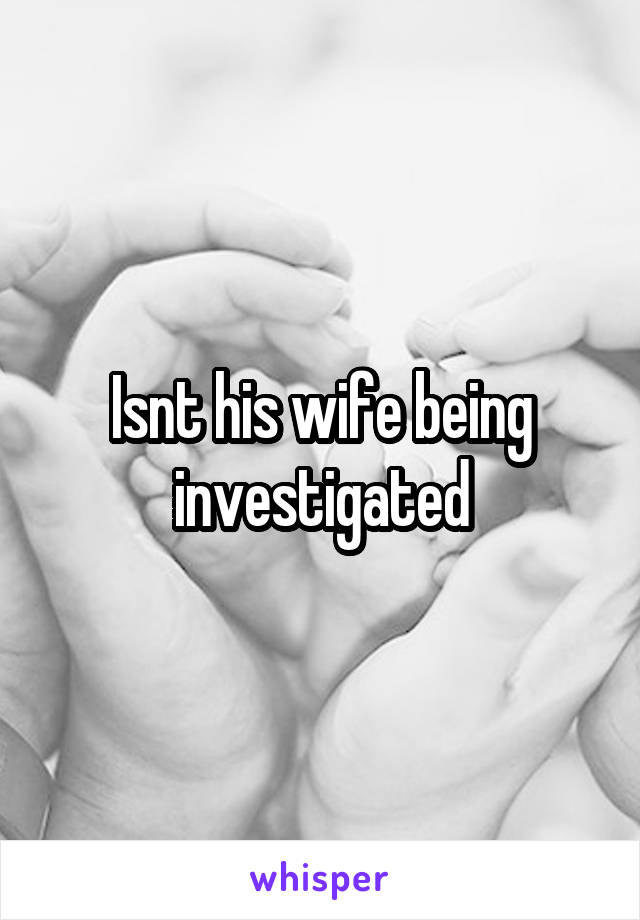 Isnt his wife being investigated