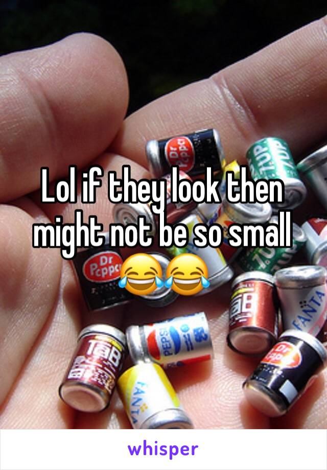 Lol if they look then might not be so small 😂😂