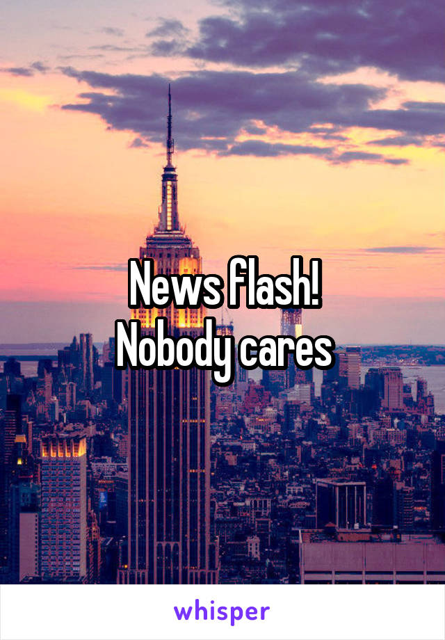News flash!
Nobody cares