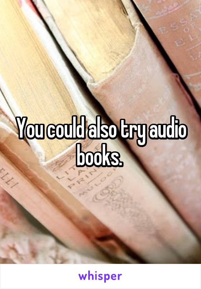 You could also try audio books. 