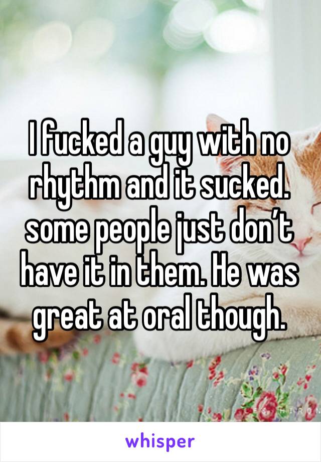 I fucked a guy with no rhythm and it sucked.  some people just don’t have it in them. He was great at oral though. 