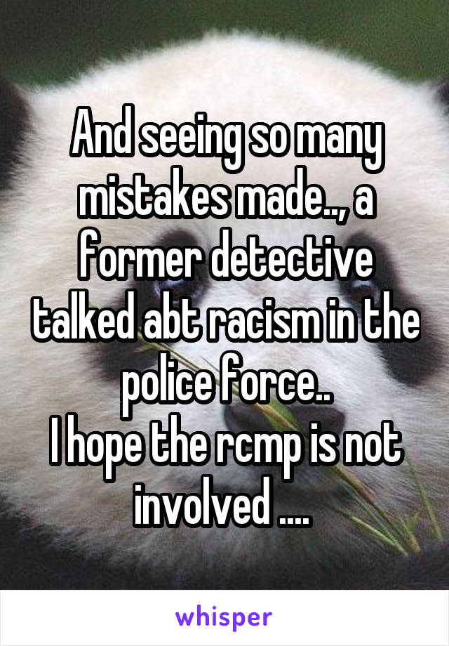 And seeing so many mistakes made.., a former detective talked abt racism in the police force..
I hope the rcmp is not involved .... 
