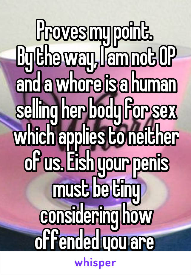 Proves my point. 
By the way, I am not OP and a whore is a human selling her body for sex which applies to neither of us. Eish your penis must be tiny considering how offended you are 