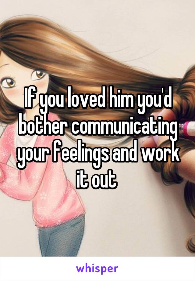 If you loved him you'd bother communicating your feelings and work it out 