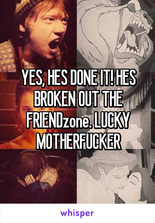 YES, HES DONE IT! HES BROKEN OUT THE FRIENDzone. LUCKY MOTHERFUCKER