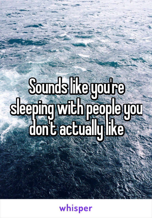 Sounds like you're sleeping with people you don't actually like